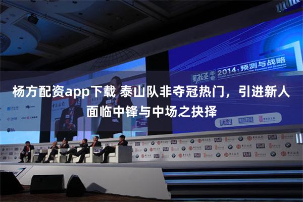 杨方配资app下载 泰山队非夺冠热门，引进新人面临中锋与中场之抉择