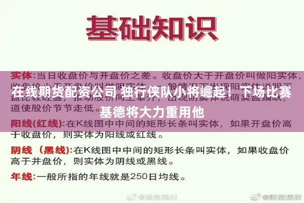 在线期货配资公司 独行侠队小将崛起！下场比赛基德将大力重用他