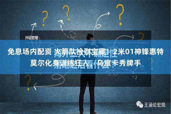 免息场内配资 火箭队捡到宝藏！2米01神锋惠特莫尔化身训练狂人，乌度卡秀牌手