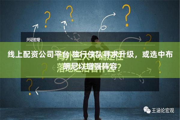 线上配资公司平台 独行侠队寻求升级，或选中布朗尼以增强阵容