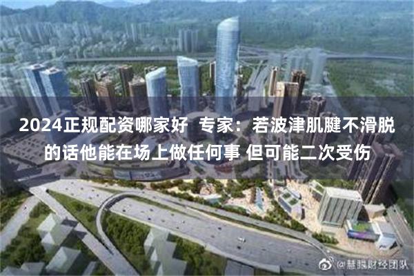 2024正规配资哪家好  专家：若波津肌腱不滑脱的话他能在场上做任何事 但可能二次受伤