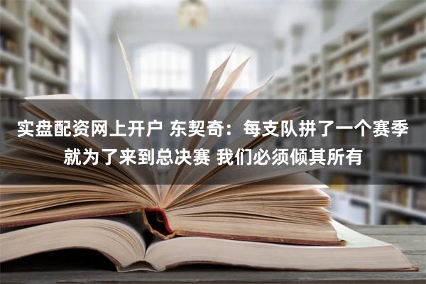 实盘配资网上开户 东契奇：每支队拼了一个赛季就为了来到总决赛 我们必须倾其所有