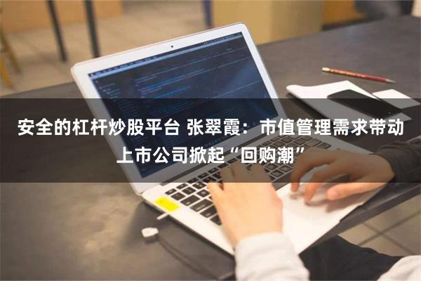 安全的杠杆炒股平台 张翠霞：市值管理需求带动上市公司掀起“回购潮”