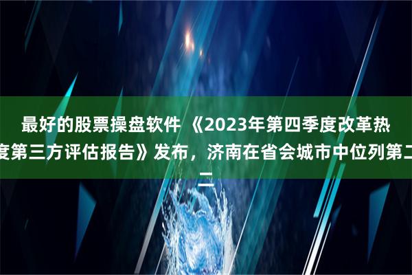 最好的股票操盘软件 《2023年第四季度改革热度第三方评估报告》发布，济南在省会城市中位列第二