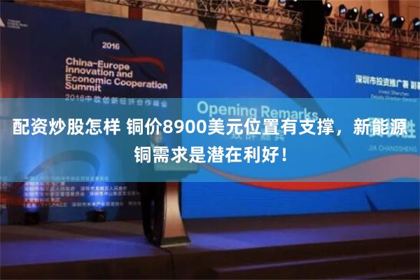 配资炒股怎样 铜价8900美元位置有支撑，新能源铜需求是潜在利好！