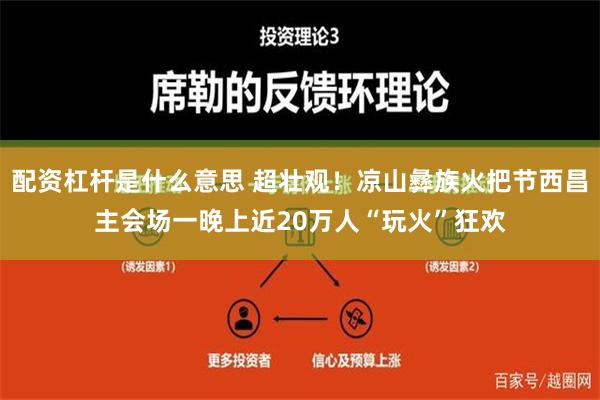 配资杠杆是什么意思 超壮观！凉山彝族火把节西昌主会场一晚上近20万人“玩火”狂欢