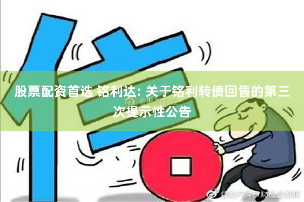 股票配资首选 铭利达: 关于铭利转债回售的第三次提示性公告