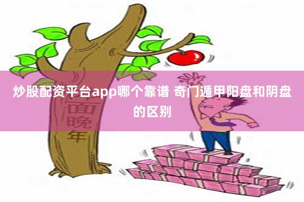 炒股配资平台app哪个靠谱 奇门遁甲阳盘和阴盘的区别