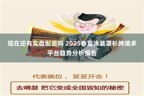 现在还有实盘配资吗 2025春夏泳装罩衫跨境多平台趋势分析报告