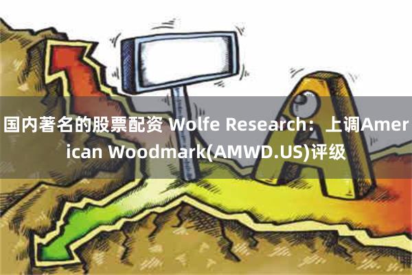 国内著名的股票配资 Wolfe Research：上调American Woodmark(AMWD.US)评级