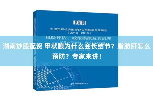 湖南炒股配资 甲状腺为什么会长结节？脂肪肝怎么预防？专家来讲！