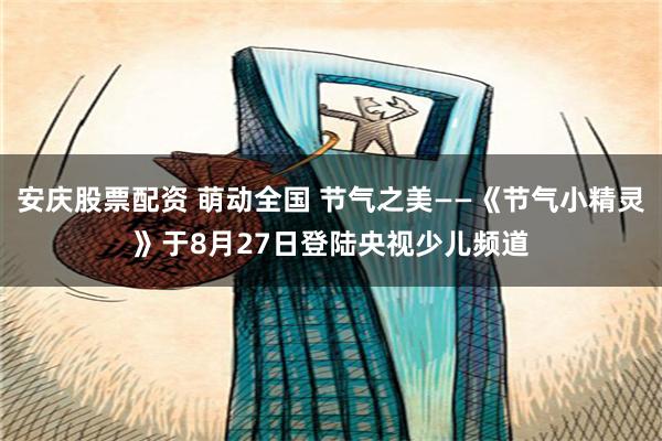 安庆股票配资 萌动全国 节气之美——《节气小精灵》于8月27日登陆央视少儿频道