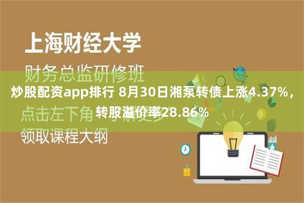 炒股配资app排行 8月30日湘泵转债上涨4.37%，转股溢价率28.86%