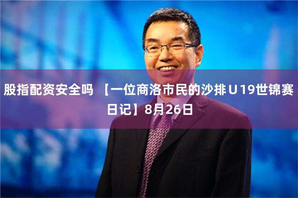 股指配资安全吗 【一位商洛市民的沙排Ｕ19世锦赛日记】8月26日