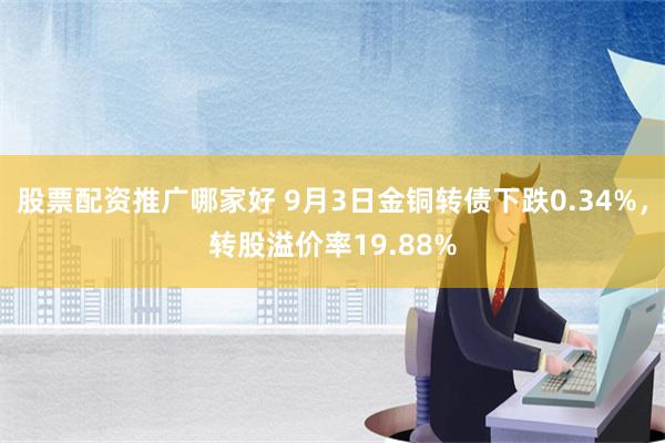 股票配资推广哪家好 9月3日金铜转债下跌0.34%，转股溢价率19.88%