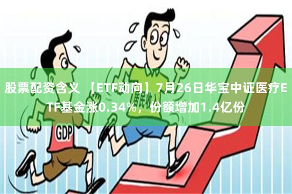 股票配资含义 【ETF动向】7月26日华宝中证医疗ETF基金涨0.34%，份额增加1.4亿份