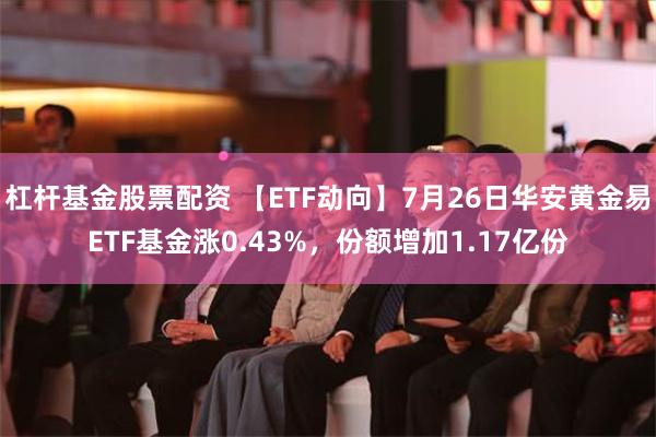 杠杆基金股票配资 【ETF动向】7月26日华安黄金易ETF基金涨0.43%，份额增加1.17亿份