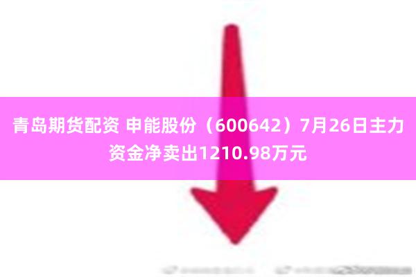 青岛期货配资 申能股份（600642）7月26日主力资金净卖出1210.98万元