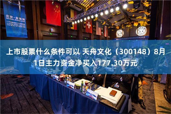 上市股票什么条件可以 天舟文化（300148）8月1日主力资金净买入177.30万元