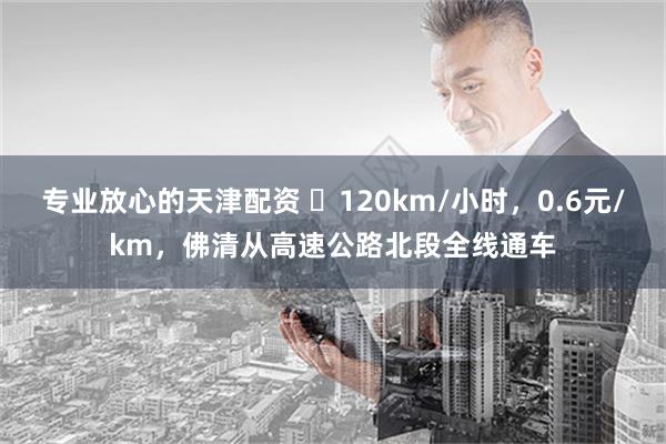 专业放心的天津配资 ​120km/小时，0.6元/km，佛清从高速公路北段全线通车