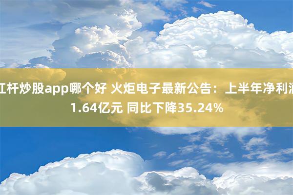 杠杆炒股app哪个好 火炬电子最新公告：上半年净利润1.64亿元 同比下降35.24%