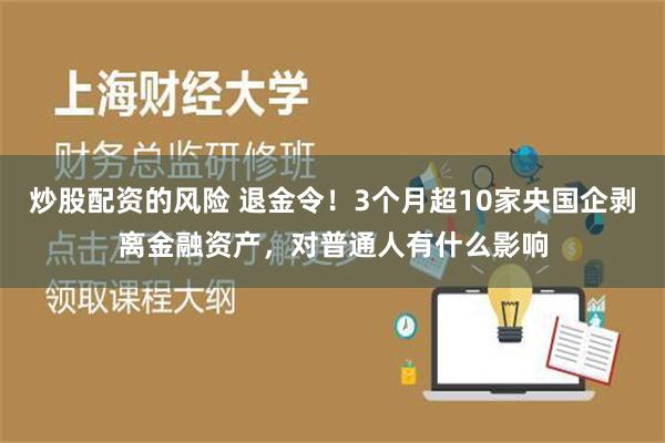 炒股配资的风险 退金令！3个月超10家央国企剥离金融资产，对普通人有什么影响