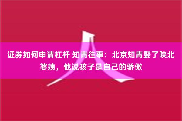 证券如何申请杠杆 知青往事：北京知青娶了陕北婆姨，他说孩子是自己的骄傲