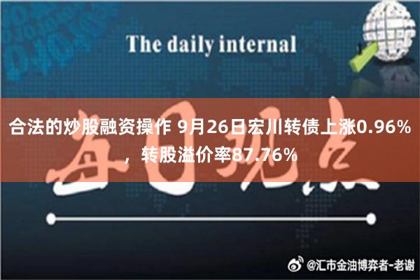 合法的炒股融资操作 9月26日宏川转债上涨0.96%，转股溢价率87.76%