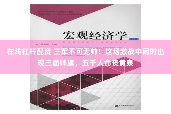 在线杠杆配资 三军不可无帅！这场激战中同时出现三面帅旗，五千人命丧黄泉