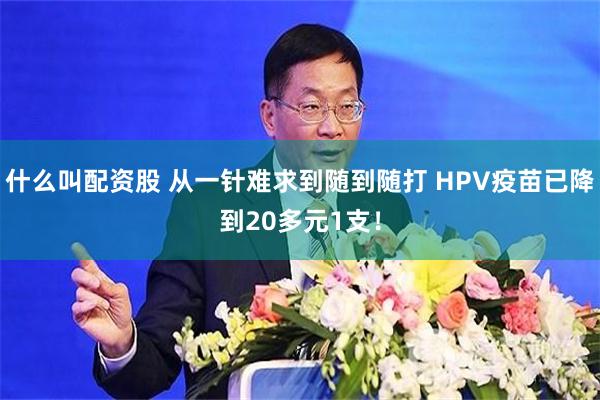 什么叫配资股 从一针难求到随到随打 HPV疫苗已降到20多元1支！