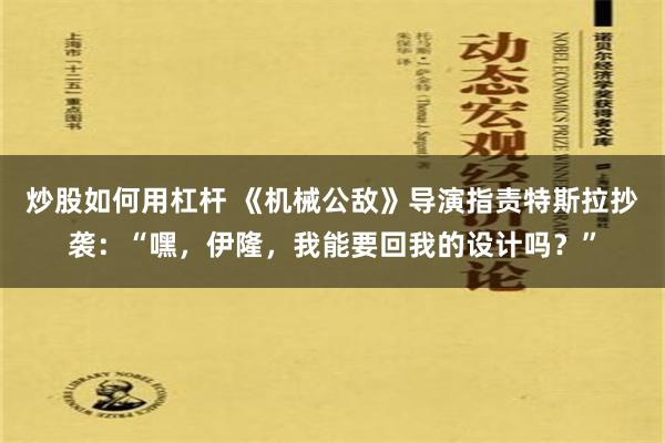 炒股如何用杠杆 《机械公敌》导演指责特斯拉抄袭：“嘿，伊隆，我能要回我的设计吗？”