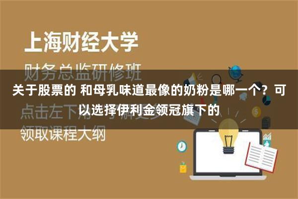 关于股票的 和母乳味道最像的奶粉是哪一个？可以选择伊利金领冠旗下的