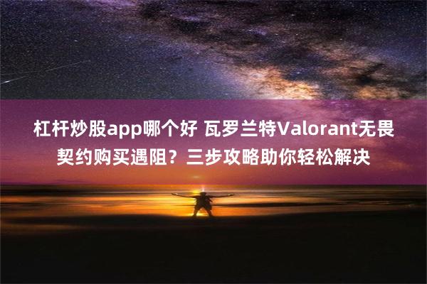 杠杆炒股app哪个好 瓦罗兰特Valorant无畏契约购买遇阻？三步攻略助你轻松解决