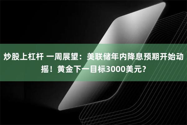 炒股上杠杆 一周展望：美联储年内降息预期开始动摇！黄金下一目标3000美元？