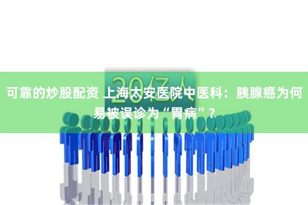 可靠的炒股配资 上海太安医院中医科：胰腺癌为何易被误诊为“胃病”？