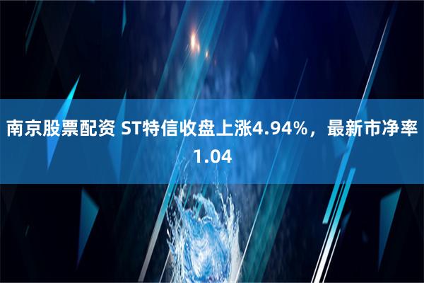 南京股票配资 ST特信收盘上涨4.94%，最新市净率1.04