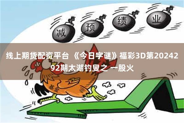 线上期货配资平台 《今日字谜》福彩3D第2024292期太湖钓叟之 一股火