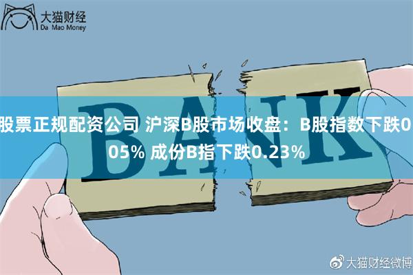 股票正规配资公司 沪深B股市场收盘：B股指数下跌0.05% 成份B指下跌0.23%