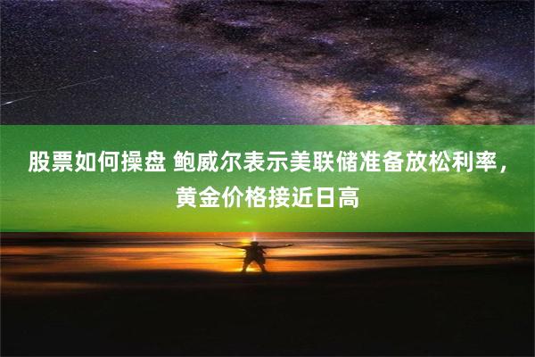 股票如何操盘 鲍威尔表示美联储准备放松利率，黄金价格接近日高