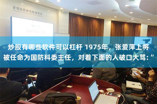 炒股有哪些软件可以杠杆 1975年，张爱萍上将被任命为国防科委主任，对着下面的人破口大骂:“