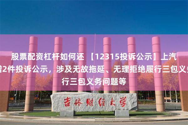 股票配资杠杆如何还 【12315投诉公示】上汽集团新增2件投诉公示，涉及无故拖延、无理拒绝履行三包义务问题等