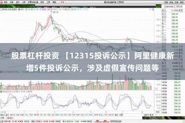 股票杠杆投资 【12315投诉公示】阿里健康新增5件投诉公示，涉及虚假宣传问题等