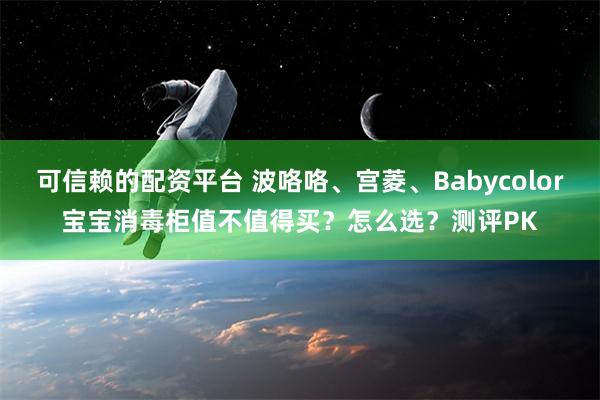 可信赖的配资平台 波咯咯、宫菱、Babycolor宝宝消毒柜值不值得买？怎么选？测评PK