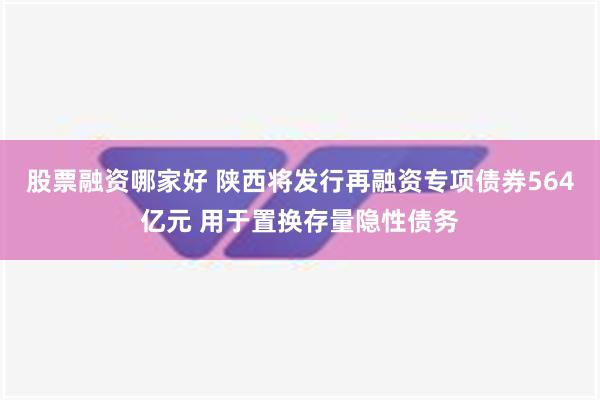 股票融资哪家好 陕西将发行再融资专项债券564亿元 用于置换存量隐性债务