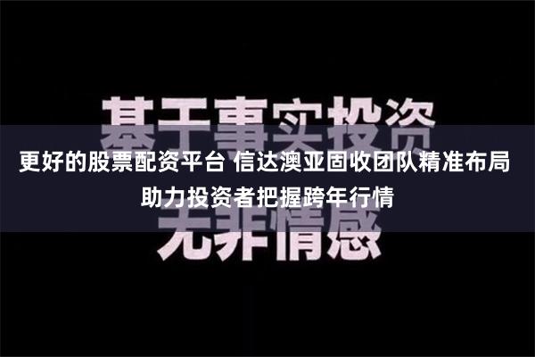 更好的股票配资平台 信达澳亚固收团队精准布局 助力投资者把握跨年行情