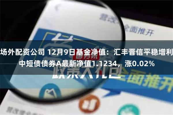 场外配资公司 12月9日基金净值：汇丰晋信平稳增利中短债债券A最新净值1.1234，涨0.02%