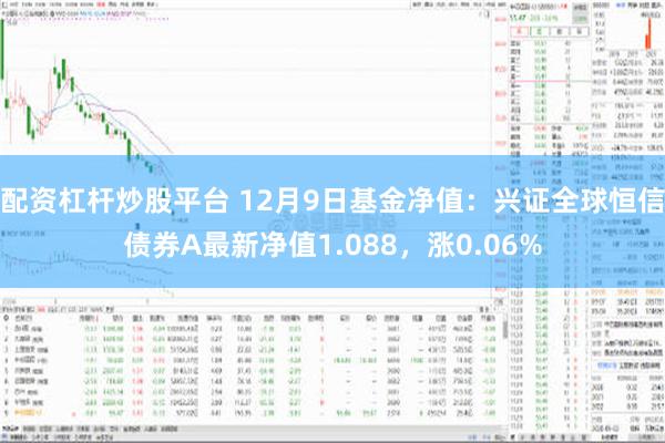 配资杠杆炒股平台 12月9日基金净值：兴证全球恒信债券A最新净值1.088，涨0.06%