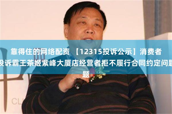 靠得住的网络配资 【12315投诉公示】消费者投诉霸王茶姬紫峰大厦店经营者拒不履行合同约定问题