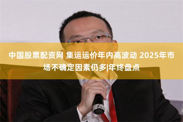 中国股票配资网 集运运价年内高波动 2025年市场不确定因素仍多|年终盘点