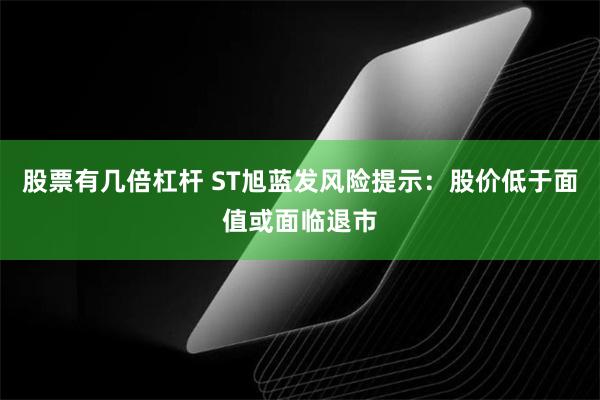 股票有几倍杠杆 ST旭蓝发风险提示：股价低于面值或面临退市